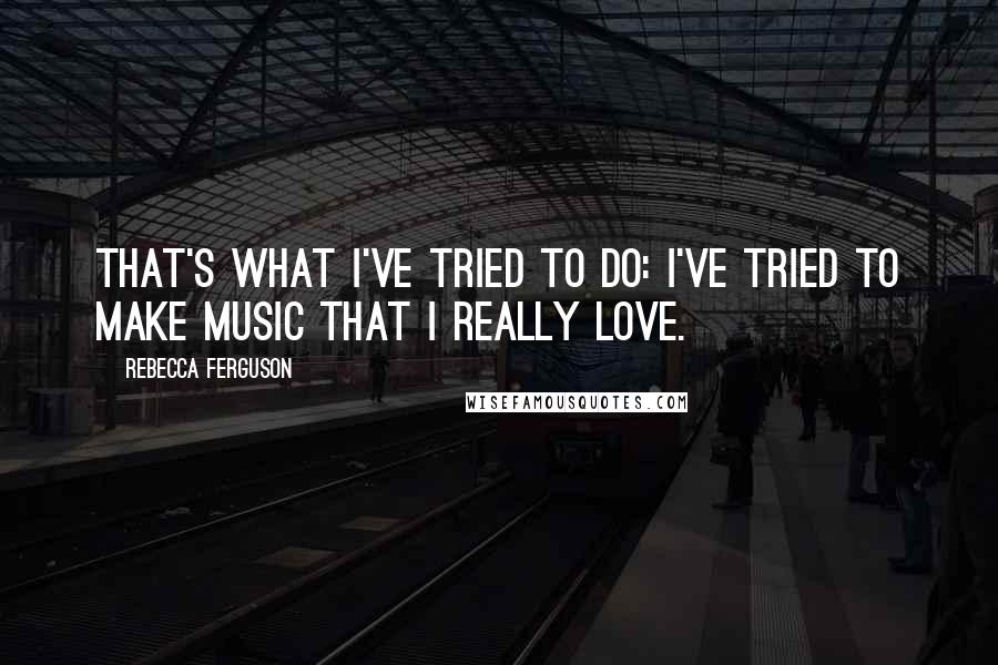 Rebecca Ferguson Quotes: That's what I've tried to do: I've tried to make music that I really love.