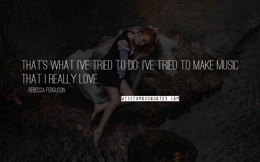 Rebecca Ferguson Quotes: That's what I've tried to do: I've tried to make music that I really love.