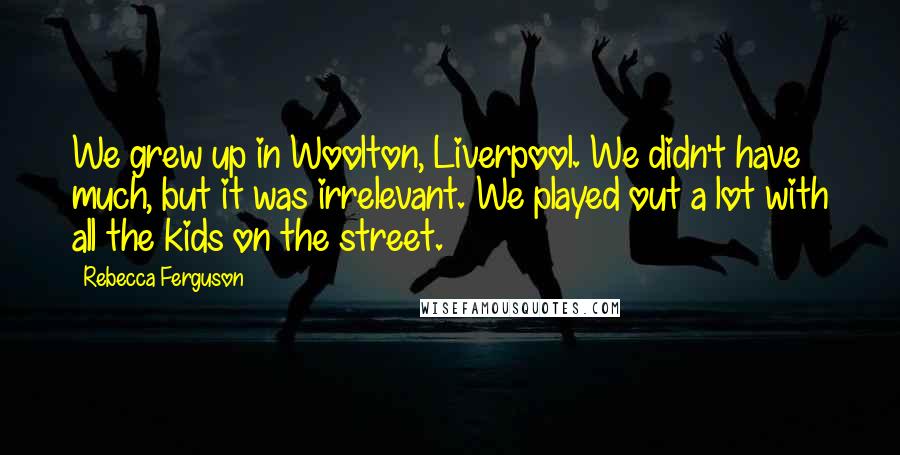 Rebecca Ferguson Quotes: We grew up in Woolton, Liverpool. We didn't have much, but it was irrelevant. We played out a lot with all the kids on the street.