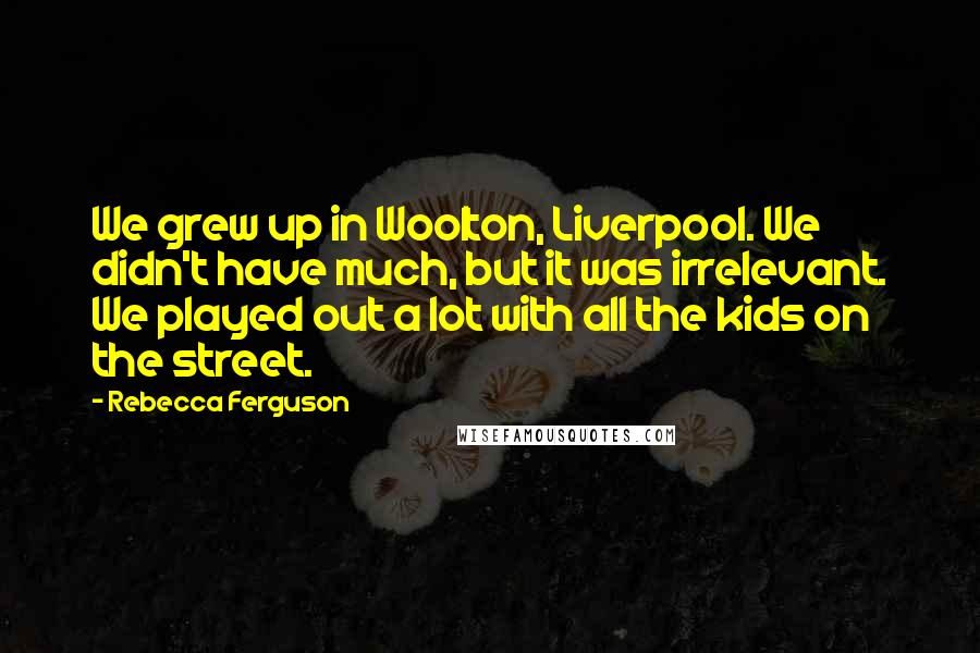 Rebecca Ferguson Quotes: We grew up in Woolton, Liverpool. We didn't have much, but it was irrelevant. We played out a lot with all the kids on the street.