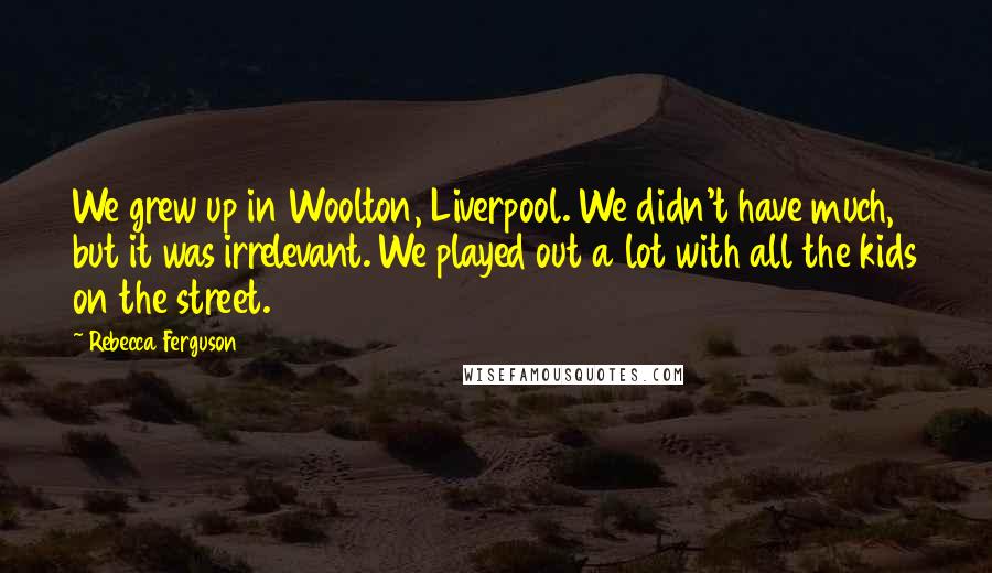 Rebecca Ferguson Quotes: We grew up in Woolton, Liverpool. We didn't have much, but it was irrelevant. We played out a lot with all the kids on the street.
