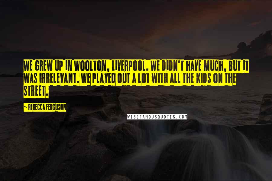 Rebecca Ferguson Quotes: We grew up in Woolton, Liverpool. We didn't have much, but it was irrelevant. We played out a lot with all the kids on the street.