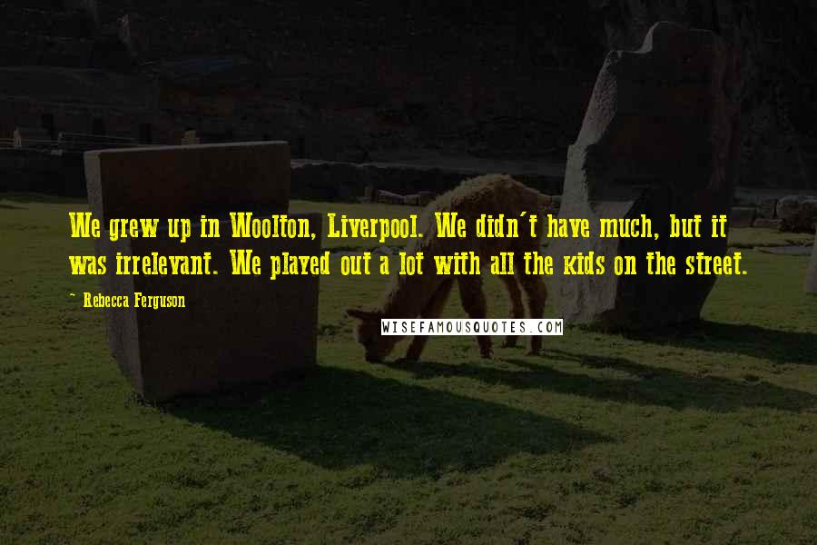 Rebecca Ferguson Quotes: We grew up in Woolton, Liverpool. We didn't have much, but it was irrelevant. We played out a lot with all the kids on the street.