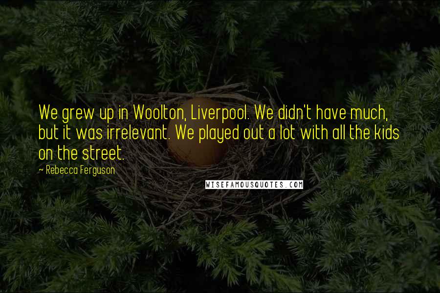 Rebecca Ferguson Quotes: We grew up in Woolton, Liverpool. We didn't have much, but it was irrelevant. We played out a lot with all the kids on the street.