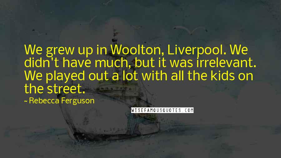 Rebecca Ferguson Quotes: We grew up in Woolton, Liverpool. We didn't have much, but it was irrelevant. We played out a lot with all the kids on the street.