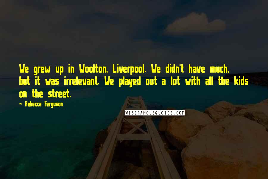 Rebecca Ferguson Quotes: We grew up in Woolton, Liverpool. We didn't have much, but it was irrelevant. We played out a lot with all the kids on the street.