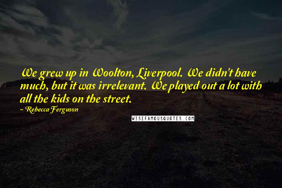 Rebecca Ferguson Quotes: We grew up in Woolton, Liverpool. We didn't have much, but it was irrelevant. We played out a lot with all the kids on the street.