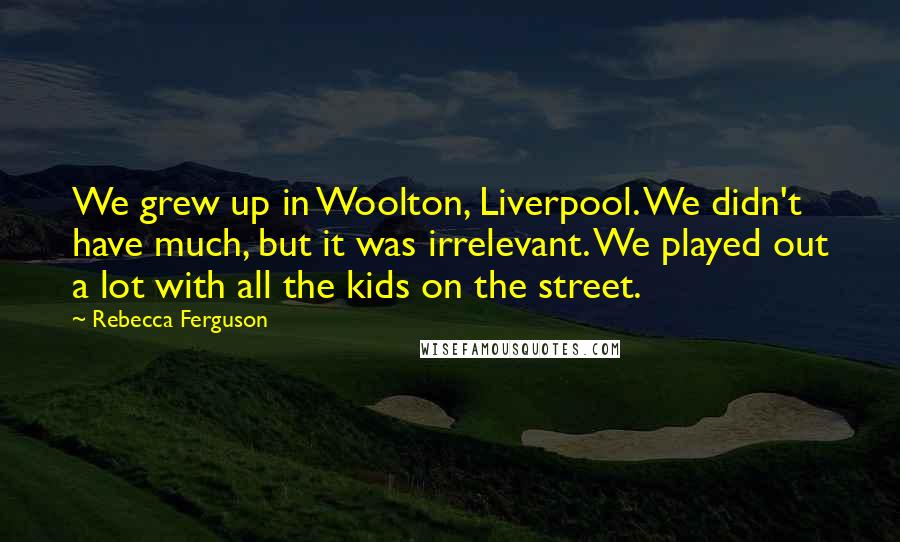 Rebecca Ferguson Quotes: We grew up in Woolton, Liverpool. We didn't have much, but it was irrelevant. We played out a lot with all the kids on the street.