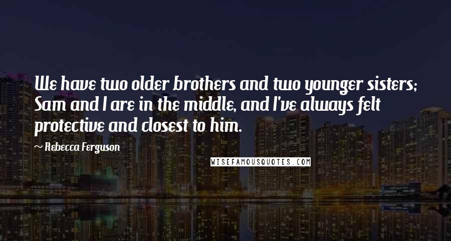 Rebecca Ferguson Quotes: We have two older brothers and two younger sisters; Sam and I are in the middle, and I've always felt protective and closest to him.