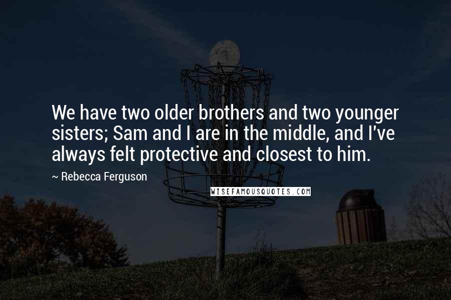 Rebecca Ferguson Quotes: We have two older brothers and two younger sisters; Sam and I are in the middle, and I've always felt protective and closest to him.