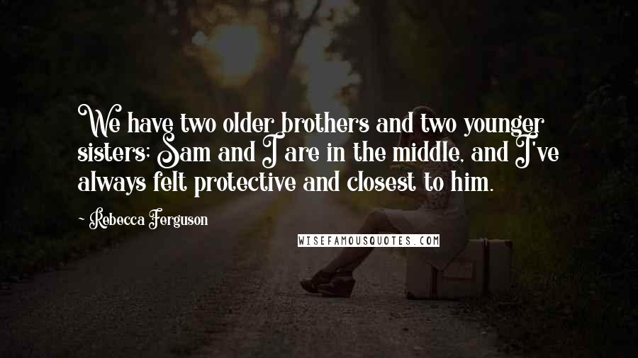 Rebecca Ferguson Quotes: We have two older brothers and two younger sisters; Sam and I are in the middle, and I've always felt protective and closest to him.