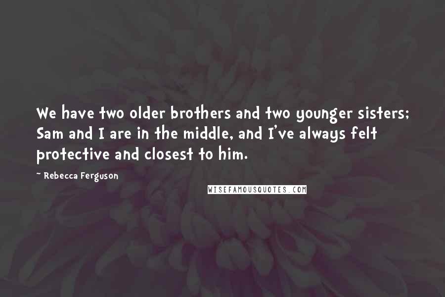 Rebecca Ferguson Quotes: We have two older brothers and two younger sisters; Sam and I are in the middle, and I've always felt protective and closest to him.