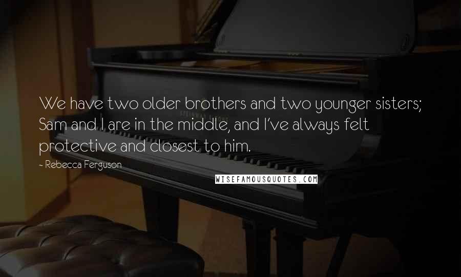 Rebecca Ferguson Quotes: We have two older brothers and two younger sisters; Sam and I are in the middle, and I've always felt protective and closest to him.