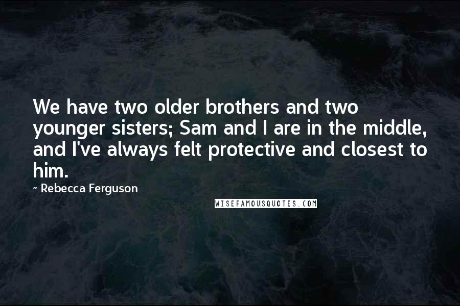 Rebecca Ferguson Quotes: We have two older brothers and two younger sisters; Sam and I are in the middle, and I've always felt protective and closest to him.