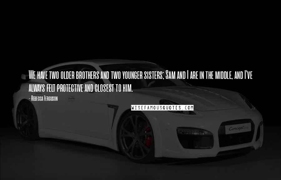 Rebecca Ferguson Quotes: We have two older brothers and two younger sisters; Sam and I are in the middle, and I've always felt protective and closest to him.