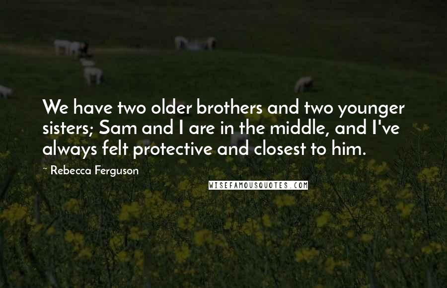 Rebecca Ferguson Quotes: We have two older brothers and two younger sisters; Sam and I are in the middle, and I've always felt protective and closest to him.