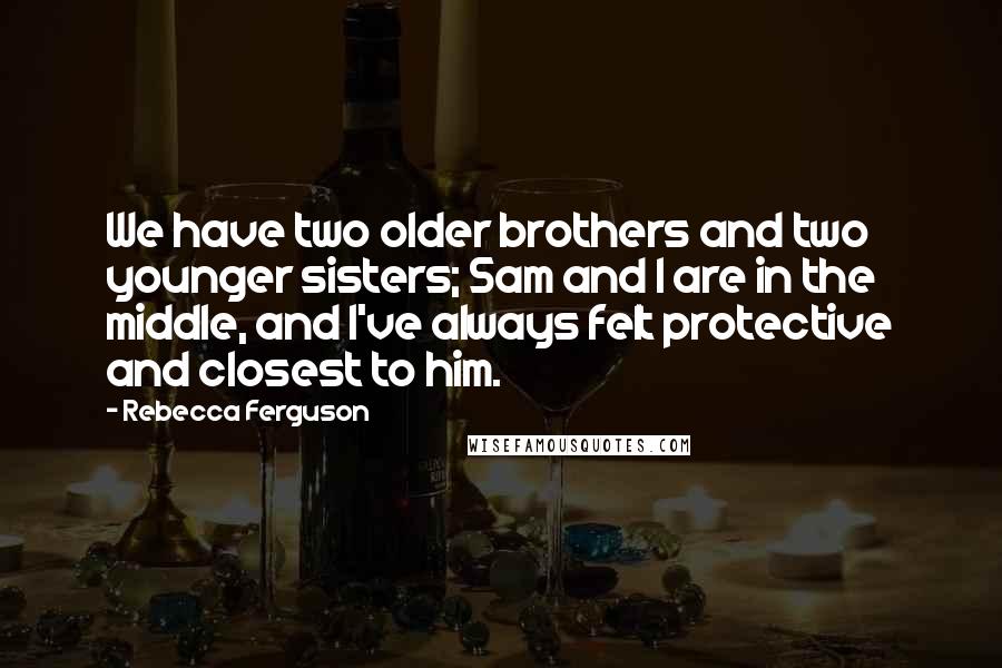 Rebecca Ferguson Quotes: We have two older brothers and two younger sisters; Sam and I are in the middle, and I've always felt protective and closest to him.