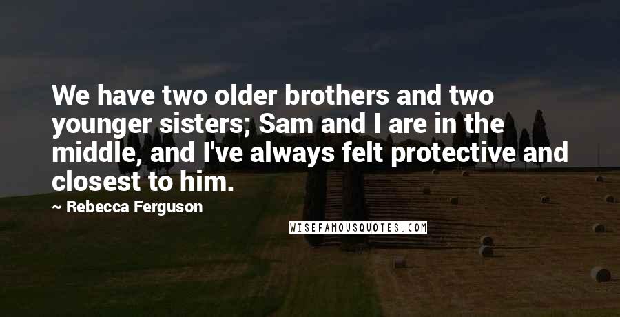 Rebecca Ferguson Quotes: We have two older brothers and two younger sisters; Sam and I are in the middle, and I've always felt protective and closest to him.