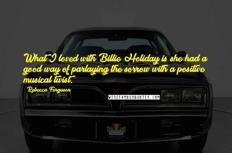 Rebecca Ferguson Quotes: What I loved with Billie Holiday is she had a good way of parlaying the sorrow with a positive musical twist.