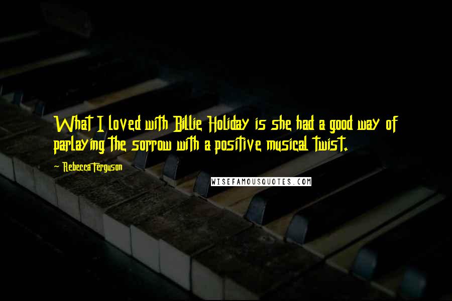 Rebecca Ferguson Quotes: What I loved with Billie Holiday is she had a good way of parlaying the sorrow with a positive musical twist.