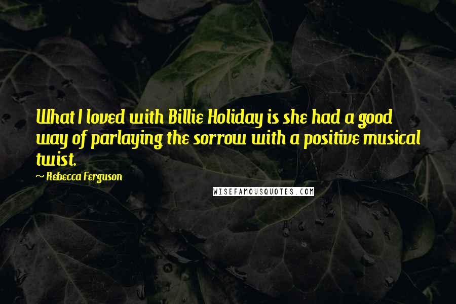 Rebecca Ferguson Quotes: What I loved with Billie Holiday is she had a good way of parlaying the sorrow with a positive musical twist.