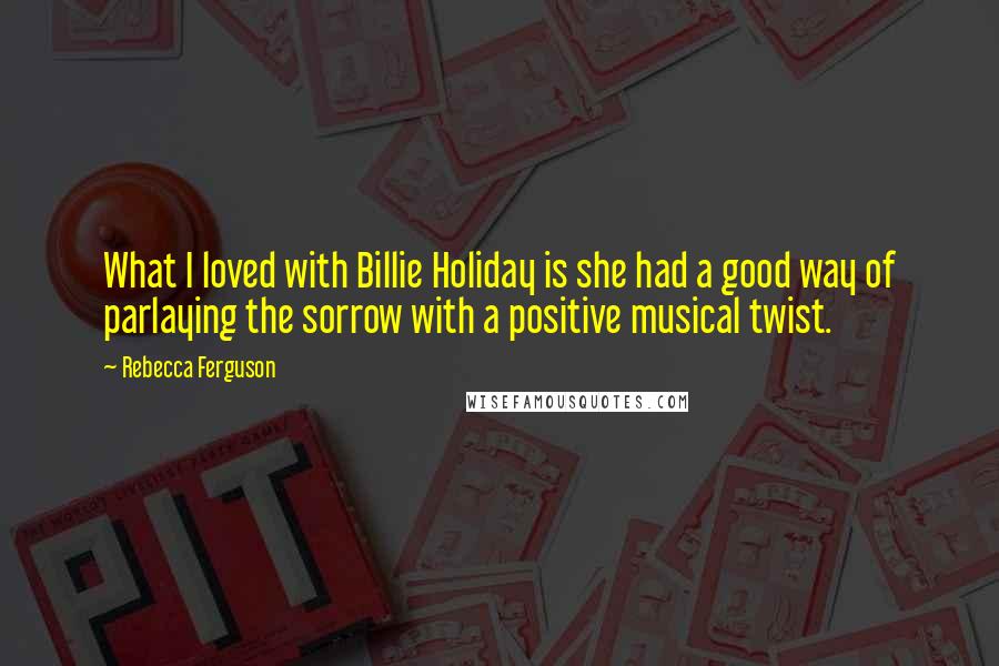 Rebecca Ferguson Quotes: What I loved with Billie Holiday is she had a good way of parlaying the sorrow with a positive musical twist.