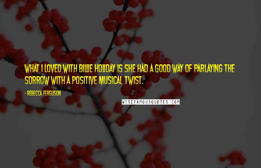 Rebecca Ferguson Quotes: What I loved with Billie Holiday is she had a good way of parlaying the sorrow with a positive musical twist.