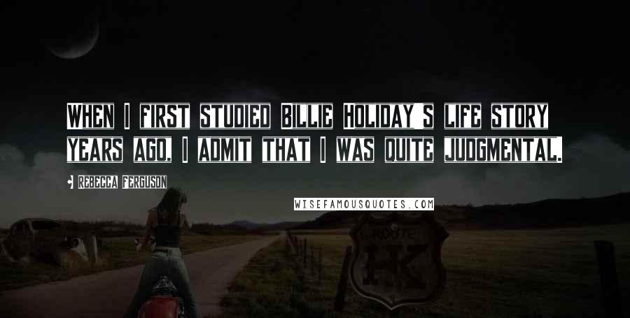 Rebecca Ferguson Quotes: When I first studied Billie Holiday's life story years ago, I admit that I was quite judgmental.
