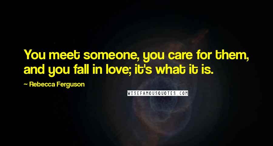 Rebecca Ferguson Quotes: You meet someone, you care for them, and you fall in love; it's what it is.