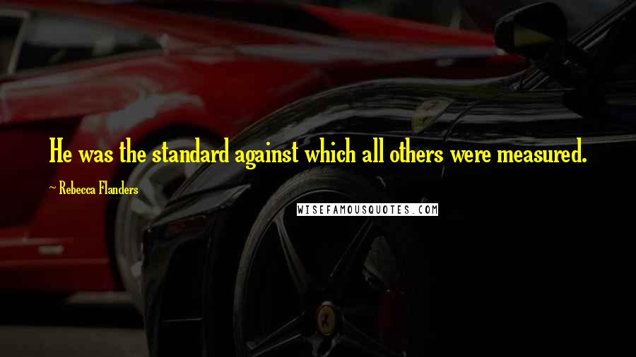 Rebecca Flanders Quotes: He was the standard against which all others were measured.