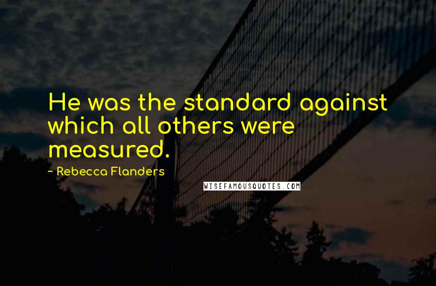 Rebecca Flanders Quotes: He was the standard against which all others were measured.