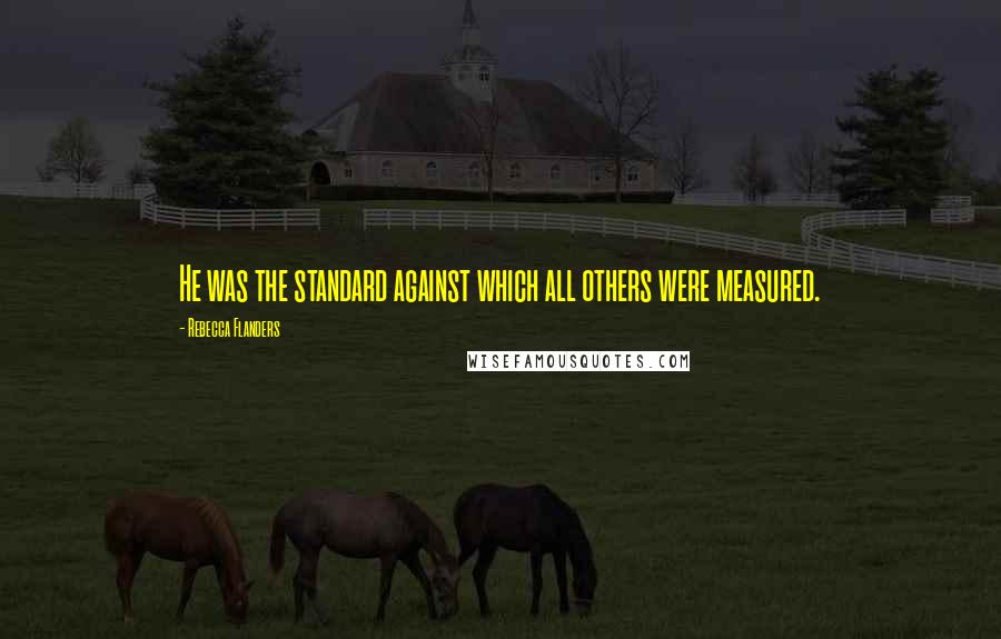 Rebecca Flanders Quotes: He was the standard against which all others were measured.