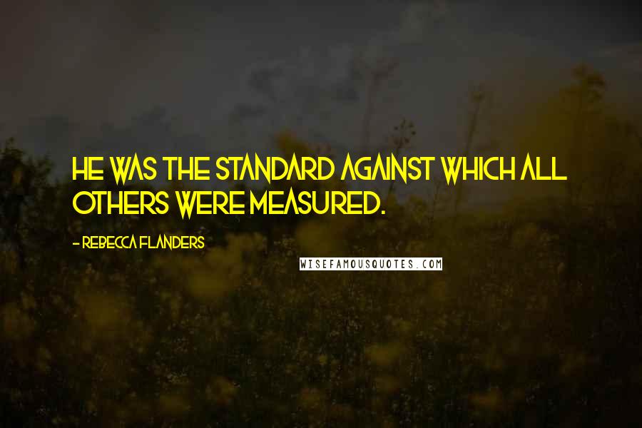 Rebecca Flanders Quotes: He was the standard against which all others were measured.