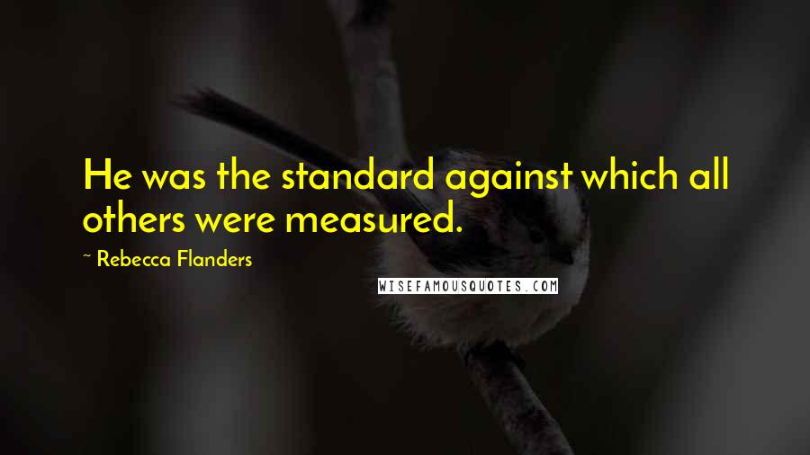 Rebecca Flanders Quotes: He was the standard against which all others were measured.