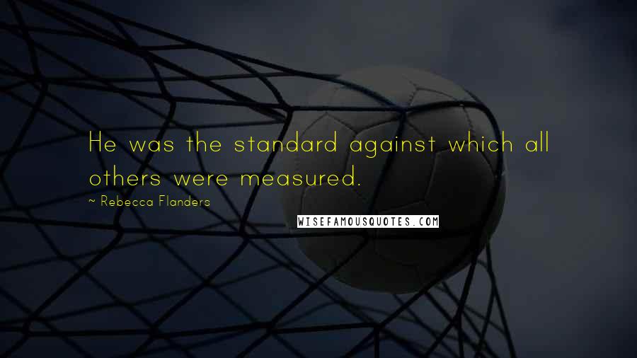 Rebecca Flanders Quotes: He was the standard against which all others were measured.