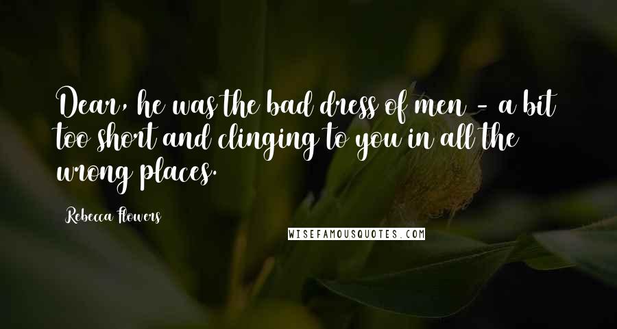 Rebecca Flowers Quotes: Dear, he was the bad dress of men - a bit too short and clinging to you in all the wrong places.