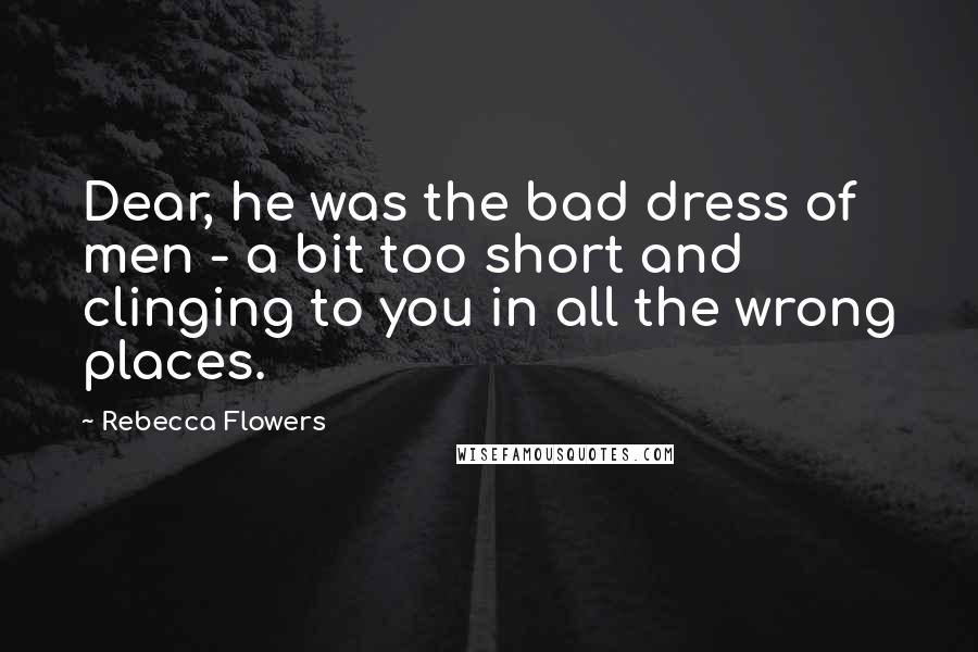 Rebecca Flowers Quotes: Dear, he was the bad dress of men - a bit too short and clinging to you in all the wrong places.