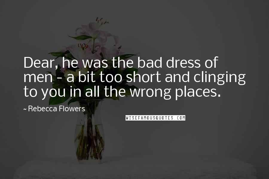 Rebecca Flowers Quotes: Dear, he was the bad dress of men - a bit too short and clinging to you in all the wrong places.