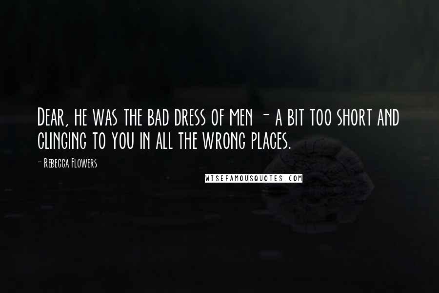 Rebecca Flowers Quotes: Dear, he was the bad dress of men - a bit too short and clinging to you in all the wrong places.