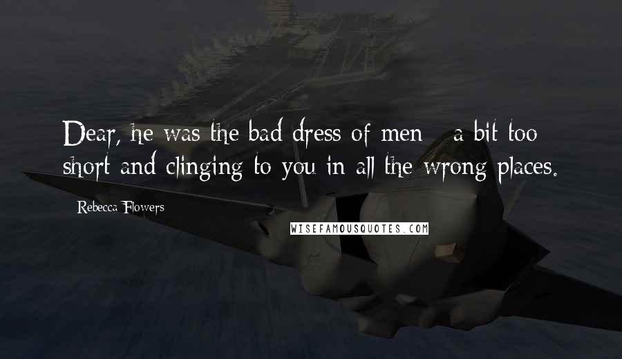 Rebecca Flowers Quotes: Dear, he was the bad dress of men - a bit too short and clinging to you in all the wrong places.
