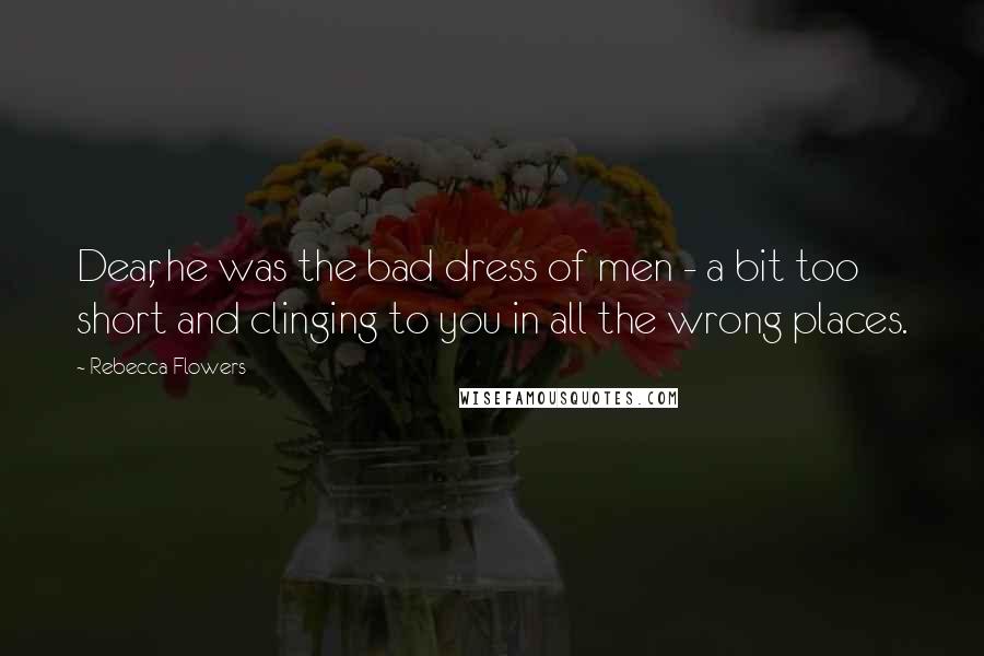 Rebecca Flowers Quotes: Dear, he was the bad dress of men - a bit too short and clinging to you in all the wrong places.