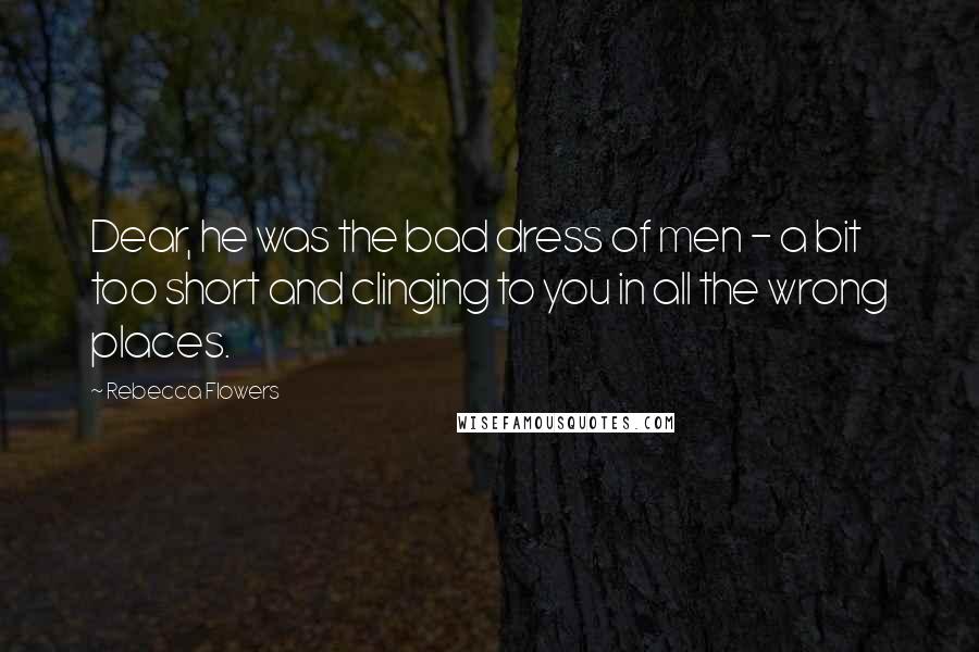 Rebecca Flowers Quotes: Dear, he was the bad dress of men - a bit too short and clinging to you in all the wrong places.