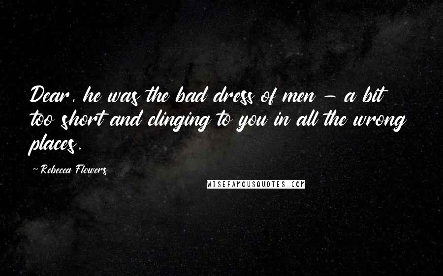 Rebecca Flowers Quotes: Dear, he was the bad dress of men - a bit too short and clinging to you in all the wrong places.