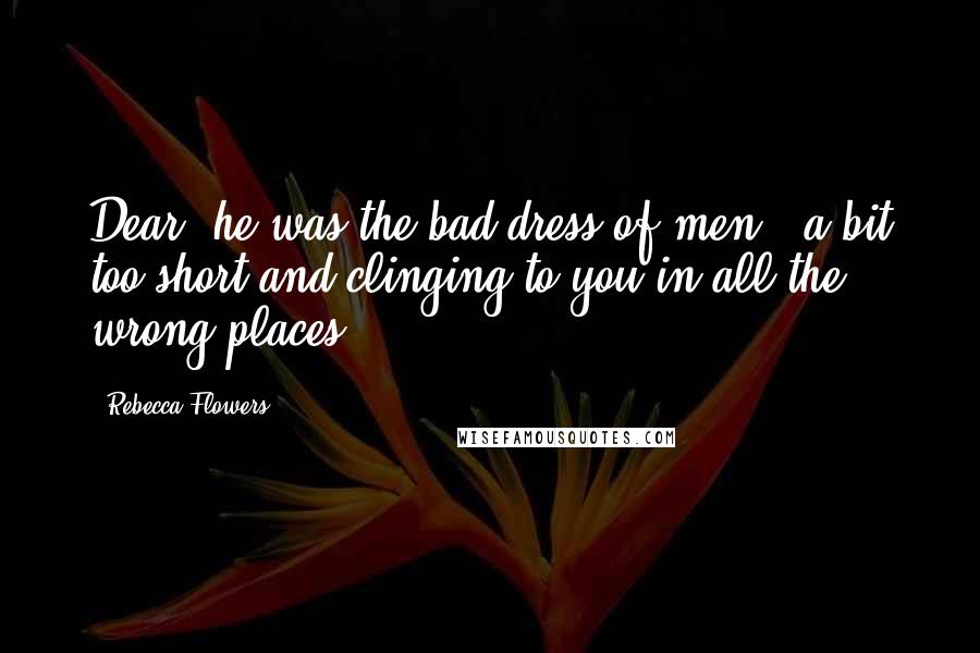 Rebecca Flowers Quotes: Dear, he was the bad dress of men - a bit too short and clinging to you in all the wrong places.