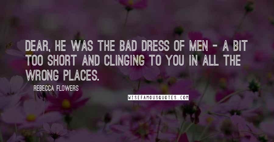 Rebecca Flowers Quotes: Dear, he was the bad dress of men - a bit too short and clinging to you in all the wrong places.