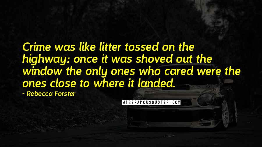 Rebecca Forster Quotes: Crime was like litter tossed on the highway: once it was shoved out the window the only ones who cared were the ones close to where it landed.