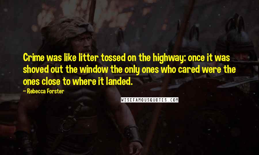 Rebecca Forster Quotes: Crime was like litter tossed on the highway: once it was shoved out the window the only ones who cared were the ones close to where it landed.