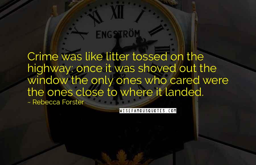Rebecca Forster Quotes: Crime was like litter tossed on the highway: once it was shoved out the window the only ones who cared were the ones close to where it landed.