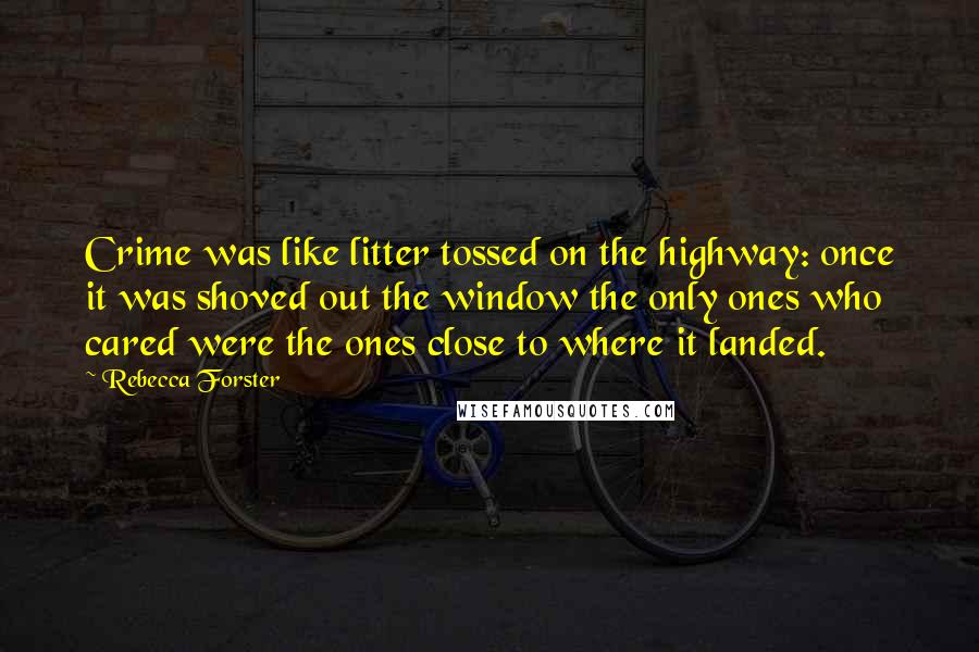 Rebecca Forster Quotes: Crime was like litter tossed on the highway: once it was shoved out the window the only ones who cared were the ones close to where it landed.