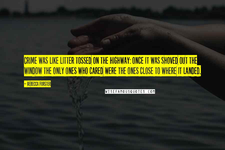 Rebecca Forster Quotes: Crime was like litter tossed on the highway: once it was shoved out the window the only ones who cared were the ones close to where it landed.